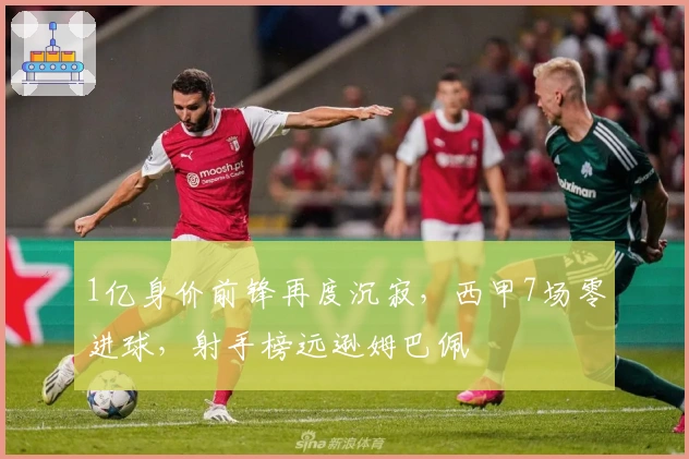 1亿身价前锋再度沉寂，西甲7场零进球，射手榜远逊姆巴佩