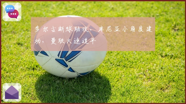 多尔古断球助攻，库尼亚小角度建功，曼联火速追平