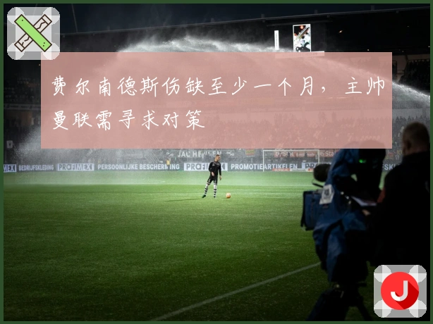 费尔南德斯伤缺至少一个月，主帅曼联需寻求对策