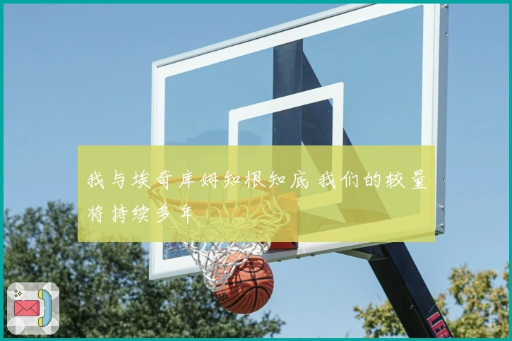 我与埃奇库姆知根知底 我们的较量将持续多年