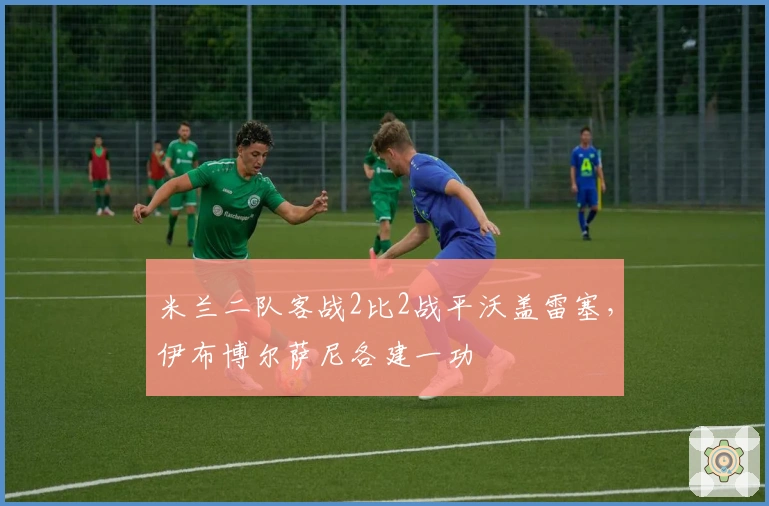 米兰二队客战2比2战平沃盖雷塞，伊布博尔萨尼各建一功