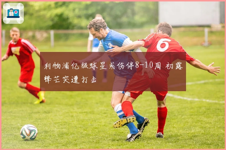 利物浦亿级球星或伤停8-10周 初露锋芒突遭打击