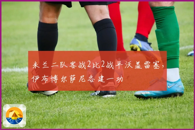 米兰二队客战2比2战平沃盖雷塞，伊布博尔萨尼各建一功