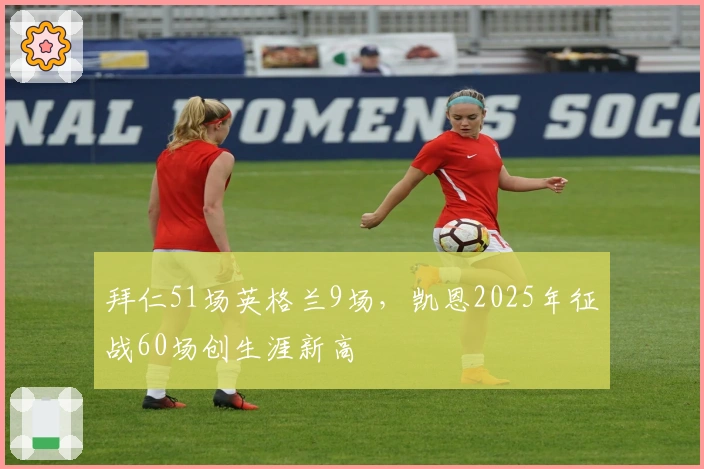 拜仁51场英格兰9场，凯恩2025年征战60场创生涯新高