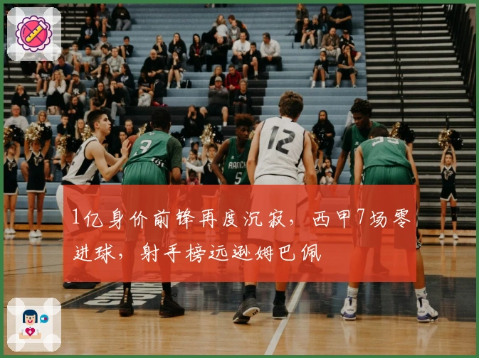 1亿身价前锋再度沉寂，西甲7场零进球，射手榜远逊姆巴佩