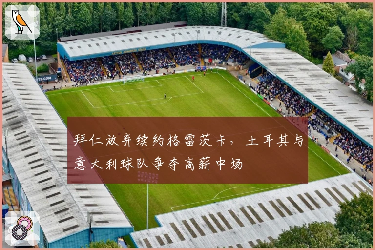 拜仁放弃续约格雷茨卡，土耳其与意大利球队争夺高薪中场