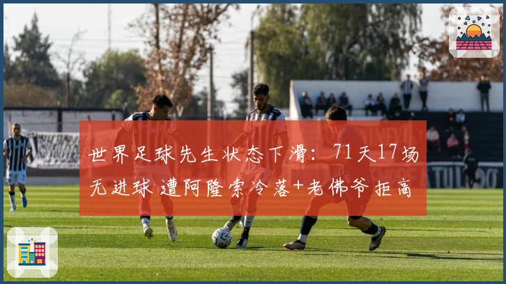 世界足球先生状态下滑：71天17场无进球 遭阿隆索冷落+老佛爷拒高薪