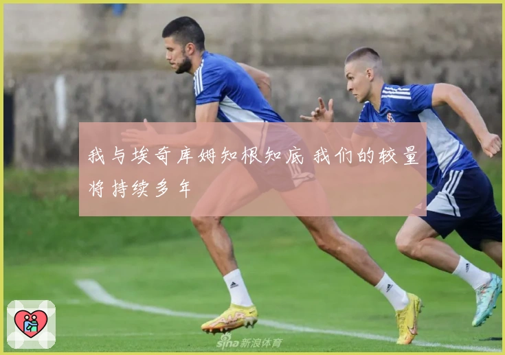 我与埃奇库姆知根知底 我们的较量将持续多年