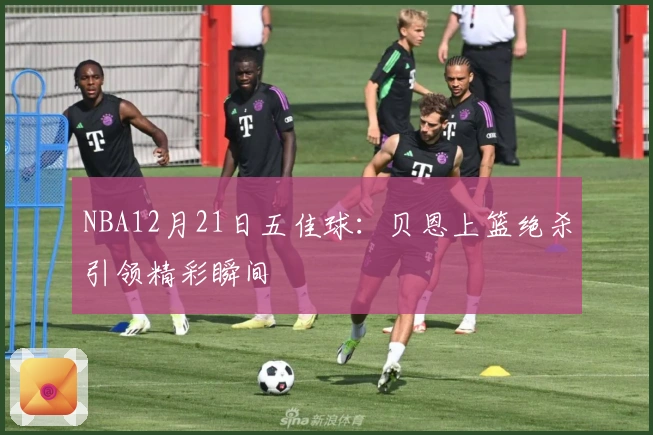 NBA12月21日五佳球：贝恩上篮绝杀引领精彩瞬间