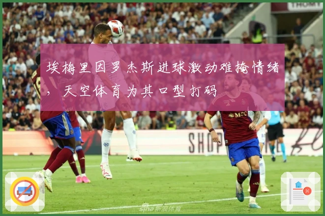 埃梅里因罗杰斯进球激动难掩情绪，天空体育为其口型打码